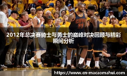 2012年总决赛骑士与勇士的巅峰对决回顾与精彩瞬间分析