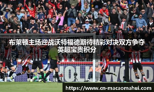 布莱顿主场迎战沃特福德期待精彩对决双方争夺英超宝贵积分