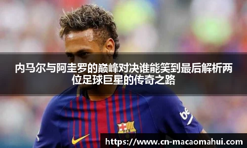 内马尔与阿圭罗的巅峰对决谁能笑到最后解析两位足球巨星的传奇之路
