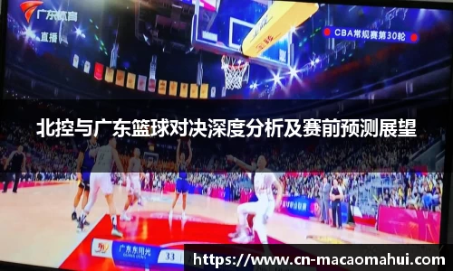 北控与广东篮球对决深度分析及赛前预测展望