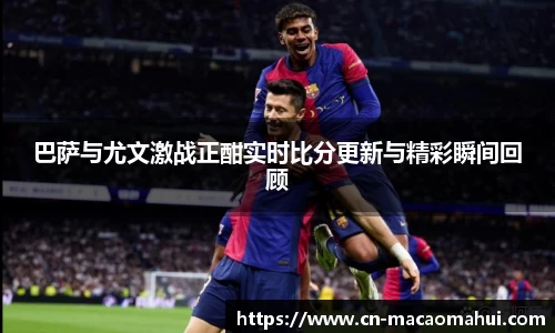 巴萨与尤文激战正酣实时比分更新与精彩瞬间回顾