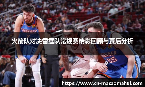 火箭队对决雷霆队常规赛精彩回顾与赛后分析