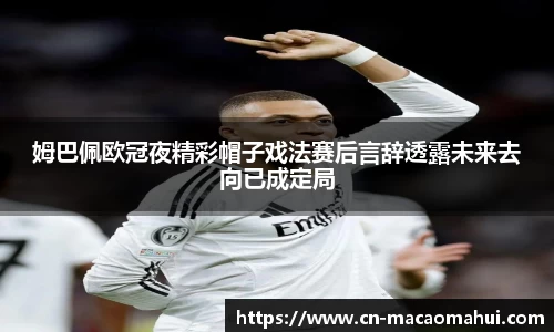 姆巴佩欧冠夜精彩帽子戏法赛后言辞透露未来去向已成定局