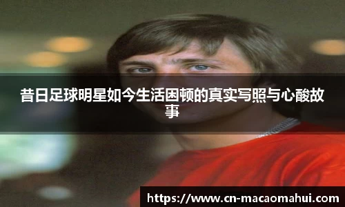 昔日足球明星如今生活困顿的真实写照与心酸故事