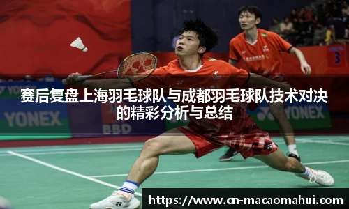 赛后复盘上海羽毛球队与成都羽毛球队技术对决的精彩分析与总结