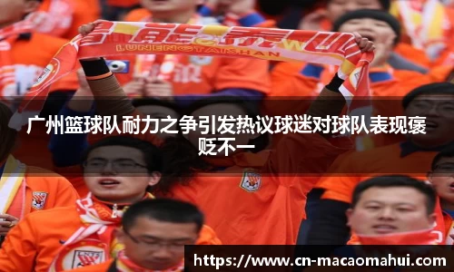 广州篮球队耐力之争引发热议球迷对球队表现褒贬不一