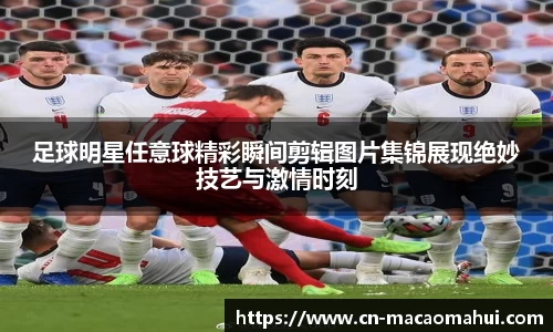 足球明星任意球精彩瞬间剪辑图片集锦展现绝妙技艺与激情时刻