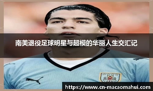 南美退役足球明星与超模的华丽人生交汇记